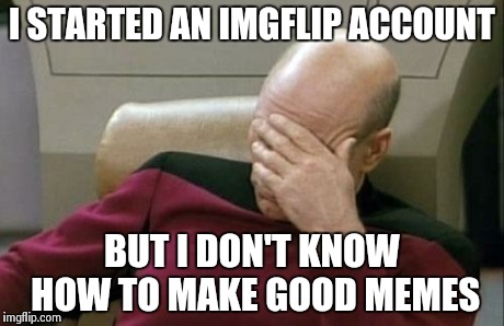 Captain Picard Facepalm | I STARTED AN IMGFLIP ACCOUNT BUT I DON'T KNOW HOW TO MAKE GOOD MEMES | image tagged in memes,captain picard facepalm | made w/ Imgflip meme maker