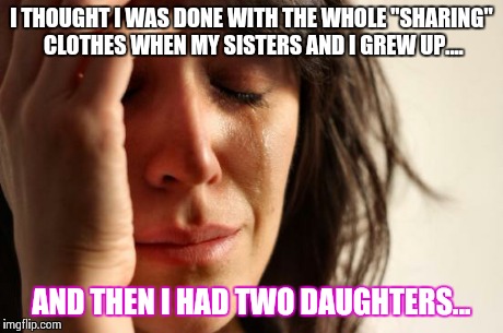 First World Problems Meme | I THOUGHT I WAS DONE WITH THE WHOLE "SHARING" CLOTHES WHEN MY SISTERS AND I GREW UP.... AND THEN I HAD TWO DAUGHTERS... | image tagged in memes,first world problems | made w/ Imgflip meme maker