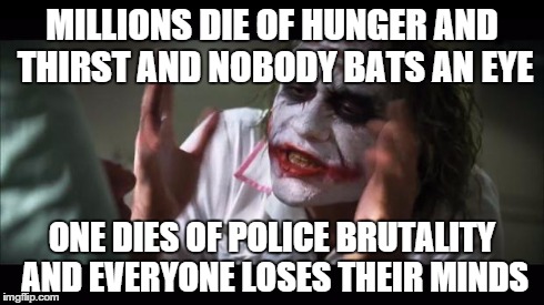 And everybody loses their minds | MILLIONS DIE OF HUNGER AND THIRST AND NOBODY BATS AN EYE ONE DIES OF POLICE BRUTALITY AND EVERYONE LOSES THEIR MINDS | image tagged in memes,and everybody loses their minds | made w/ Imgflip meme maker