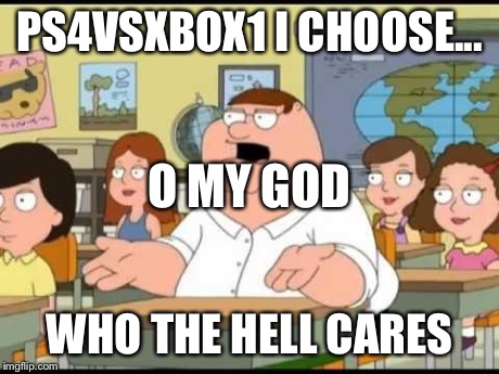 peter griffin | PS4VSXBOX1 I CHOOSE... WHO THE HELL CARES O MY GOD | image tagged in peter griffin | made w/ Imgflip meme maker
