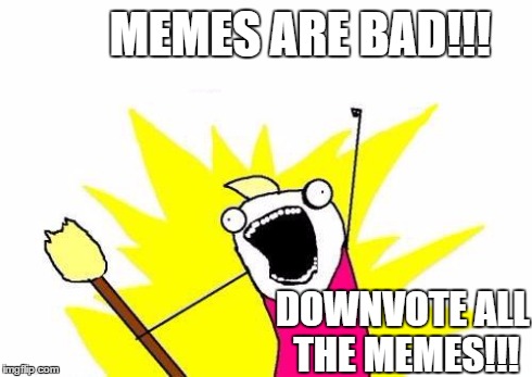 Those trolls on imgflip | MEMES ARE BAD!!! DOWNVOTE ALL THE MEMES!!! | image tagged in memes,x all the y | made w/ Imgflip meme maker