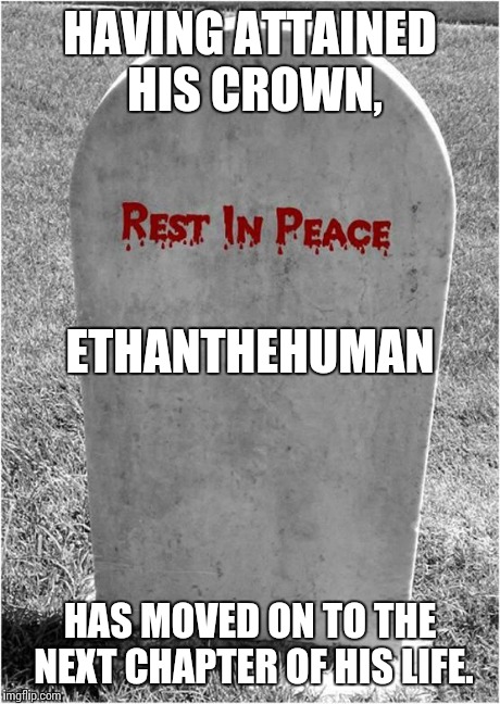 You will be missed.  | HAVING ATTAINED HIS CROWN, HAS MOVED ON TO THE NEXT CHAPTER OF HIS LIFE. ETHANTHEHUMAN | image tagged in gravestone | made w/ Imgflip meme maker