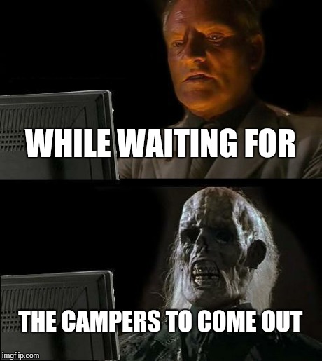 I'll Just Wait Here Meme | WHILE WAITING FOR THE CAMPERS TO COME OUT | image tagged in memes,ill just wait here | made w/ Imgflip meme maker