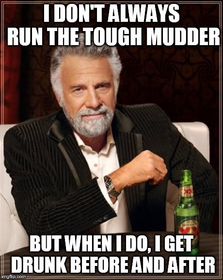 The Most Interesting Man In The World | I DON'T ALWAYS RUN THE TOUGH MUDDER BUT WHEN I DO, I GET DRUNK BEFORE AND AFTER | image tagged in memes,the most interesting man in the world | made w/ Imgflip meme maker