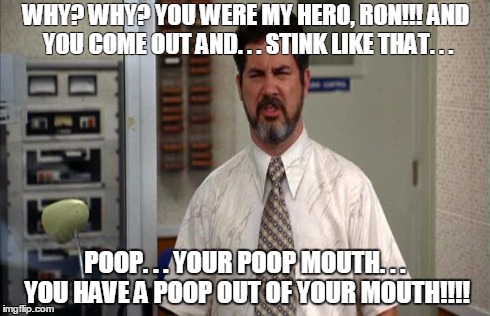 WHY? WHY? YOU WERE MY HERO, RON!!! AND YOU COME OUT AND. . . STINK LIKE THAT. . . POOP. . . YOUR POOP MOUTH. . . YOU HAVE A POOP OUT OF YOUR | image tagged in garth holiday poop mouth | made w/ Imgflip meme maker