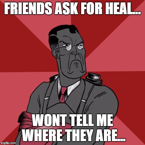 TF2 Angry medic  | FRIENDS ASK FOR HEAL... WONT TELL ME WHERE THEY ARE... | image tagged in tf2 angry medic | made w/ Imgflip meme maker