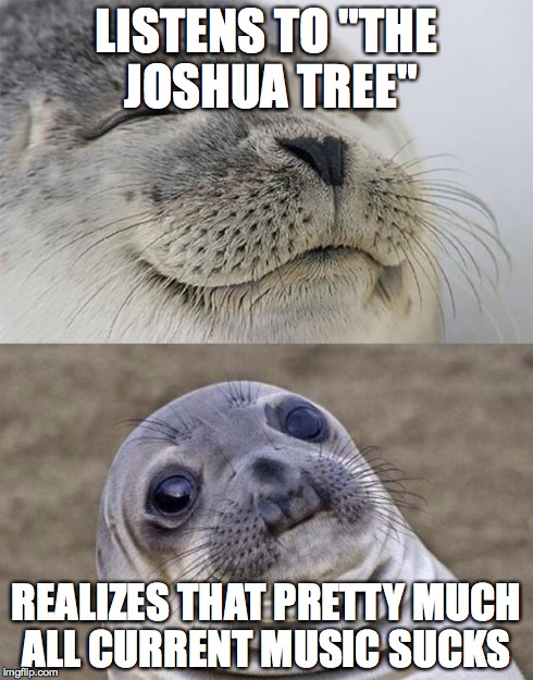 It doesn't just go for U2; But The Stones, The Beatles, Pearl Jam etc. | LISTENS TO "THE JOSHUA TREE" REALIZES THAT PRETTY MUCH ALL CURRENT MUSIC SUCKS | image tagged in memes,short satisfaction vs truth | made w/ Imgflip meme maker