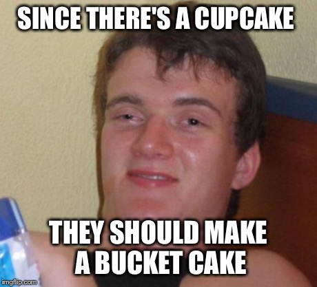 10 Guy Meme | SINCE THERE'S A CUPCAKE THEY SHOULD MAKE A BUCKET CAKE | image tagged in memes,10 guy | made w/ Imgflip meme maker