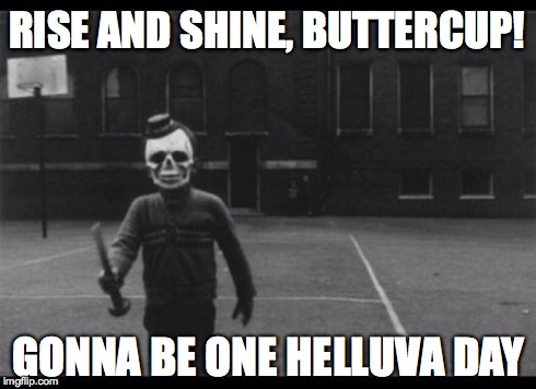 Rise and Shine, Buttercup | RISE AND SHINE, BUTTERCUP! GONNA BE ONE HELLUVA DAY | image tagged in hell,clown,scary | made w/ Imgflip meme maker