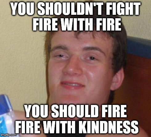 Fire Fire With Kindness YOU SHOULDN'T FIGHT FIRE WITH FIRE YOU SHOULD ...