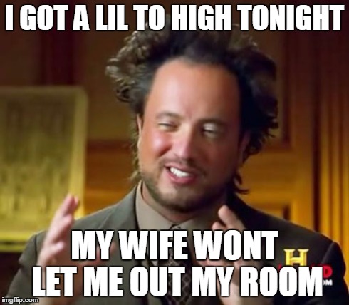 Ancient Aliens | I GOT A LIL TO HIGH TONIGHT MY WIFE WONT LET ME OUT MY ROOM | image tagged in memes,ancient aliens | made w/ Imgflip meme maker