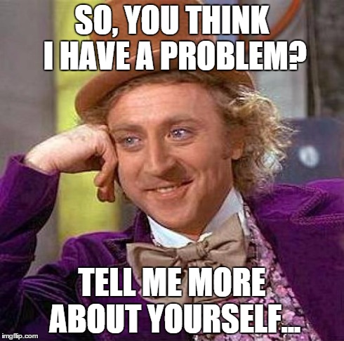 Creepy Condescending Wonka Meme | SO, YOU THINK I HAVE A PROBLEM? TELL ME MORE ABOUT YOURSELF... | image tagged in memes,creepy condescending wonka | made w/ Imgflip meme maker