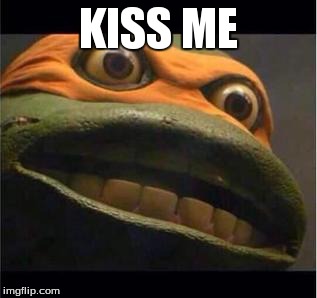teen age mutant ninja turtle | KISS ME | image tagged in teen age mutant ninja turtle | made w/ Imgflip meme maker
