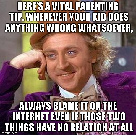 Creepy Condescending Wonka | HERE'S A VITAL PARENTING TIP. WHENEVER YOUR KID DOES ANYTHING WRONG WHATSOEVER, ALWAYS BLAME IT ON THE INTERNET EVEN IF THOSE TWO THINGS HAV | image tagged in memes,creepy condescending wonka | made w/ Imgflip meme maker