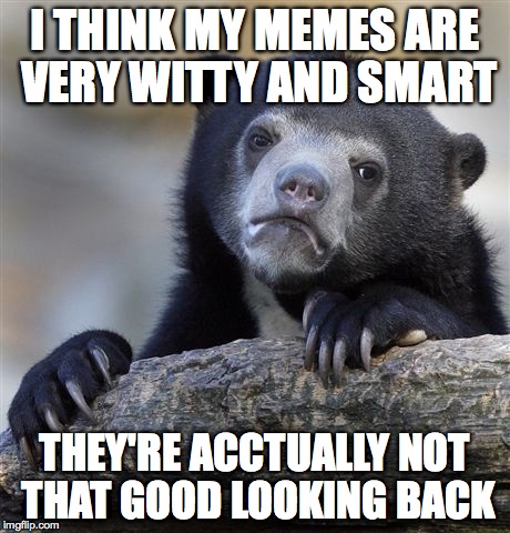 Confession Bear Meme | I THINK MY MEMES ARE VERY WITTY AND SMART THEY'RE ACCTUALLY NOT THAT GOOD LOOKING BACK | image tagged in memes,confession bear | made w/ Imgflip meme maker