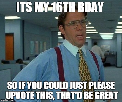 That Would Be Great | ITS MY 16TH BDAY SO IF YOU COULD JUST PLEASE UPVOTE THIS, THAT'D BE GREAT | image tagged in memes,that would be great | made w/ Imgflip meme maker