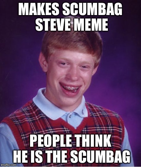 Bad Luck Brian Meme | MAKES SCUMBAG STEVE MEME PEOPLE THINK HE IS THE SCUMBAG | image tagged in memes,bad luck brian | made w/ Imgflip meme maker