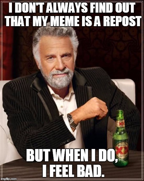 The Most Interesting Man In The World Meme | I DON'T ALWAYS FIND OUT THAT MY MEME IS A REPOST BUT WHEN I DO, I FEEL BAD. | image tagged in memes,the most interesting man in the world | made w/ Imgflip meme maker