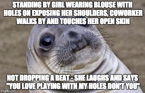 wait, you didn't just say that! | STANDING BY GIRL WEARING BLOUSE WITH HOLES ON EXPOSING HER SHOULDERS, COWORKER WALKS BY AND TOUCHES HER OPEN SKIN NOT DROPPING A BEAT - SHE  | image tagged in memes,awkward moment sealion | made w/ Imgflip meme maker