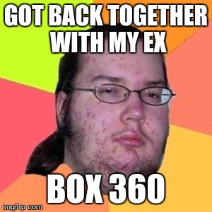 fat gamer | GOT BACK TOGETHER WITH MY EX BOX 360 | image tagged in fat gamer | made w/ Imgflip meme maker