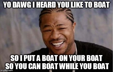 YO DAWG I HEARD YOU LIKE TO BOAT SO I PUT A BOAT ON YOUR BOAT SO YOU CAN BOAT WHILE YOU BOAT | image tagged in memes,yo dawg heard you | made w/ Imgflip meme maker