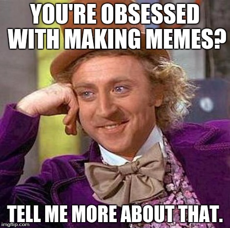 Creepy Condescending Wonka Meme | YOU'RE OBSESSED WITH MAKING MEMES? TELL ME MORE ABOUT THAT. | image tagged in memes,creepy condescending wonka | made w/ Imgflip meme maker