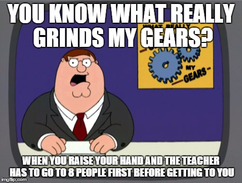 Peter Griffin News | YOU KNOW WHAT REALLY GRINDS MY GEARS? WHEN YOU RAISE YOUR HAND AND THE TEACHER HAS TO GO TO 8 PEOPLE FIRST BEFORE GETTING TO YOU | image tagged in memes,peter griffin news | made w/ Imgflip meme maker