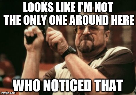 Am I The Only One Around Here Meme | LOOKS LIKE I'M NOT THE ONLY ONE AROUND HERE WHO NOTICED THAT | image tagged in memes,am i the only one around here | made w/ Imgflip meme maker