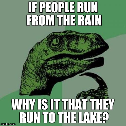 Philosoraptor Meme | IF PEOPLE RUN FROM THE RAIN WHY IS IT THAT THEY RUN TO THE LAKE? | image tagged in memes,philosoraptor | made w/ Imgflip meme maker