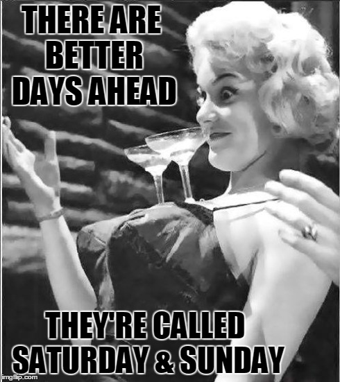 Better Days Ahead | THERE ARE BETTER DAYS AHEAD THEY'RE CALLED SATURDAY & SUNDAY | image tagged in saturday and sunday,vince vance,balancing glasses on tits,blonds,martinis balanced on girls breasts,weekend | made w/ Imgflip meme maker