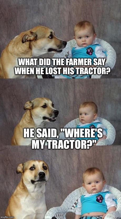 Dad Joke Dog | WHAT DID THE FARMER SAY WHEN HE LOST HIS TRACTOR? HE SAID, "WHERE'S MY TRACTOR?" | image tagged in memes,dad joke dog | made w/ Imgflip meme maker