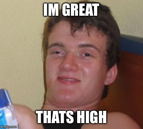 10 Guy | IM GREAT THATS HIGH | image tagged in memes,10 guy | made w/ Imgflip meme maker