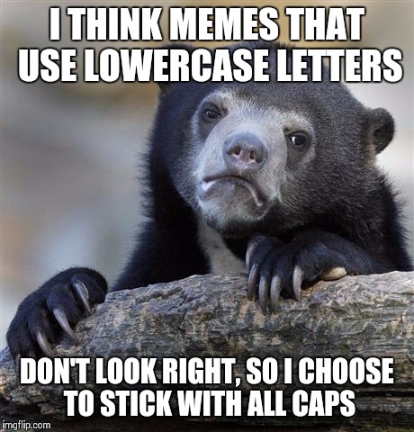 Confession Bear Meme | I THINK MEMES THAT USE LOWERCASE LETTERS DON'T LOOK RIGHT, SO I CHOOSE TO STICK WITH ALL CAPS | image tagged in memes,confession bear | made w/ Imgflip meme maker