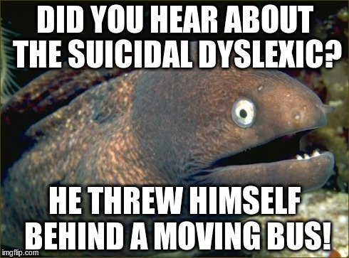 Bad Joke Eel | DID YOU HEAR ABOUT THE SUICIDAL DYSLEXIC? HE THREW HIMSELF BEHIND A MOVING BUS! | image tagged in memes,bad joke eel | made w/ Imgflip meme maker