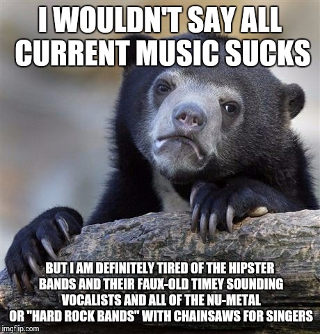 Confession Bear Meme | I WOULDN'T SAY ALL CURRENT MUSIC SUCKS BUT I AM DEFINITELY TIRED OF THE HIPSTER BANDS AND THEIR FAUX-OLD TIMEY SOUNDING VOCALISTS AND ALL OF | image tagged in memes,confession bear | made w/ Imgflip meme maker