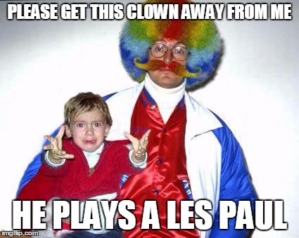 PLEASE GET THIS CLOWN AWAY FROM ME HE PLAYS A LES PAUL | made w/ Imgflip meme maker
