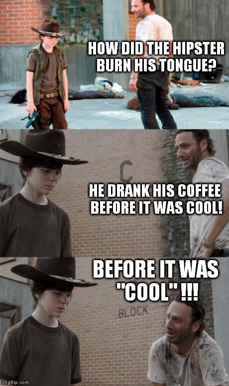 Rick and Carl 3 Meme | HOW DID THE HIPSTER BURN HIS TONGUE? HE DRANK HIS COFFEE BEFORE IT WAS COOL! BEFORE IT WAS "COOL" !!! | image tagged in memes,rick and carl 3 | made w/ Imgflip meme maker
