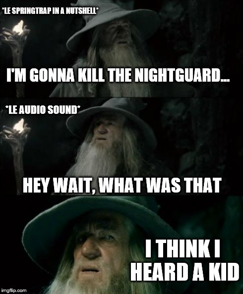 Confused Gandalf | *LE SPRINGTRAP IN A NUTSHELL* I'M GONNA KILL THE NIGHTGUARD... I THINK I HEARD A KID *LE AUDIO SOUND* HEY WAIT, WHAT WAS THAT | image tagged in memes,confused gandalf | made w/ Imgflip meme maker