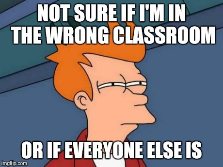 Futurama Fry Meme | NOT SURE IF I'M IN THE WRONG CLASSROOM OR IF EVERYONE ELSE IS | image tagged in memes,futurama fry | made w/ Imgflip meme maker