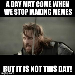 A day may come when we stop making memes, BUT IT IS NOT THIS DAY! | A DAY MAY COME WHEN WE STOP MAKING MEMES BUT IT IS NOT THIS DAY! | image tagged in aragorn,memes,funny,funny memes | made w/ Imgflip meme maker
