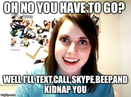 Overly Attached Girlfriend | OH NO YOU HAVE TO GO? WELL I'LL TEXT,CALL,SKYPE,BEEP,AND KIDNAP YOU | image tagged in memes,overly attached girlfriend | made w/ Imgflip meme maker