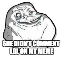 Forever Alone | SHE DIDN'T COMMENT LOL ON MY MEME | image tagged in forever alone | made w/ Imgflip meme maker