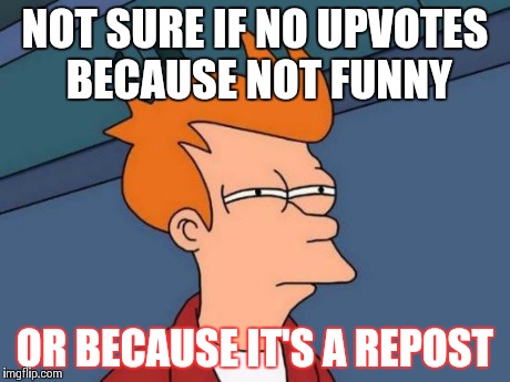 Seriously... Could be a repost | NOT SURE IF NO UPVOTES BECAUSE
NOT FUNNY OR BECAUSE IT'S A REPOST | image tagged in memes,futurama fry | made w/ Imgflip meme maker