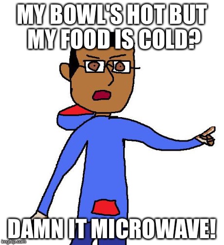 Bullsh*t | MY BOWL'S HOT BUT MY FOOD IS COLD? DAMN IT MICROWAVE! | image tagged in bullsht | made w/ Imgflip meme maker