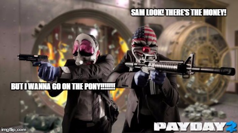 SAM LOOK! THERE'S THE MONEY! BUT I WANNA GO ON THE PONY!!!!!!! | image tagged in payday2 meme | made w/ Imgflip meme maker