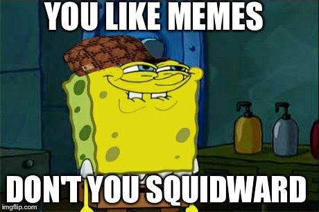 Don't You Squidward Meme | YOU LIKE MEMES DON'T YOU SQUIDWARD | image tagged in memes,dont you squidward,scumbag | made w/ Imgflip meme maker