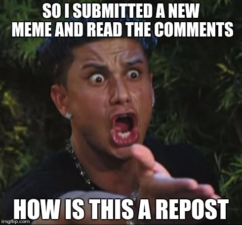 DJ Pauly D | SO I SUBMITTED A NEW MEME AND READ THE COMMENTS HOW IS THIS A REPOST | image tagged in memes,dj pauly d | made w/ Imgflip meme maker