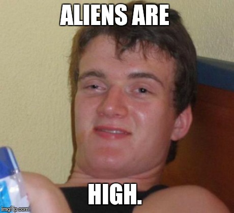 10 Guy Meme | ALIENS ARE HIGH. | image tagged in memes,10 guy | made w/ Imgflip meme maker