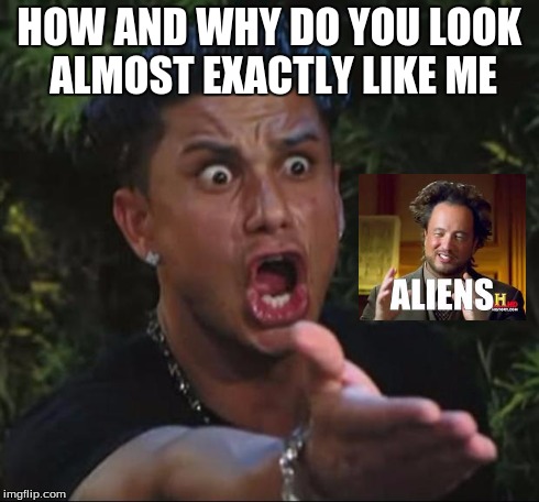 DJ Pauly D | HOW AND WHY DO YOU LOOK ALMOST EXACTLY LIKE ME | image tagged in memes,dj pauly d,ancient aliens | made w/ Imgflip meme maker