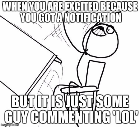 Table Flip Guy | WHEN YOU ARE EXCITED BECAUSE YOU GOT A NOTIFICATION BUT IT IS JUST SOME GUY COMMENTING 'LOL' | image tagged in memes,table flip guy | made w/ Imgflip meme maker